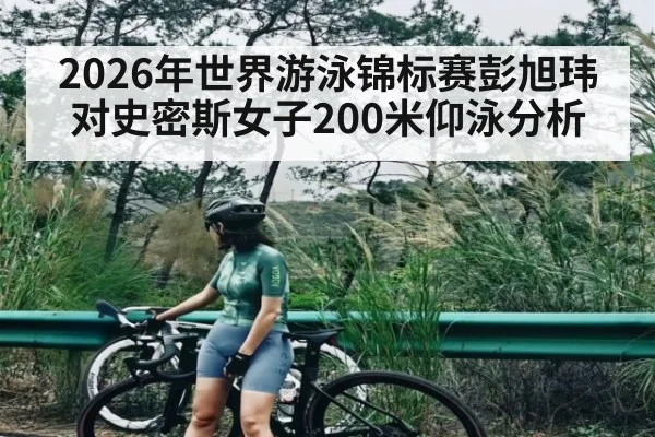 2026年世界游泳锦标赛彭旭玮对史密斯女子200米仰泳分析
