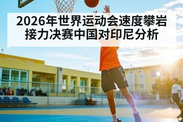 2026年世界运动会速度攀岩接力决赛中国对印尼分析